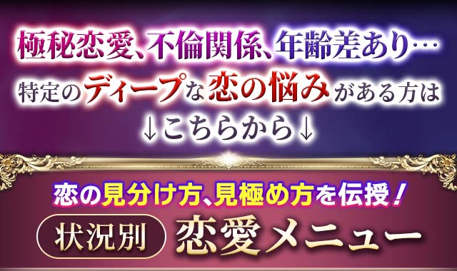 極秘恋愛、不倫関係、年齢差あり…特定のディープな恋の悩みがある方はこちらから　恋の見分け方、見極め方を伝授！　状況別恋愛メニュー